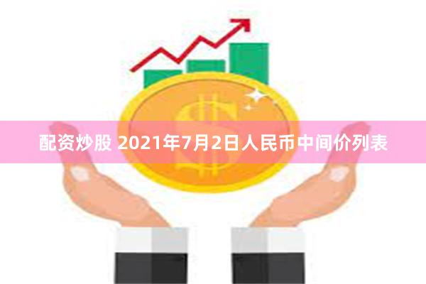 配资炒股 2021年7月2日人民币中间价列表