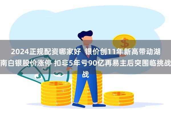 2024正规配资哪家好  银价创11年新高带动湖南白银股价涨停 扣非5年亏90亿再易主后突围临挑战