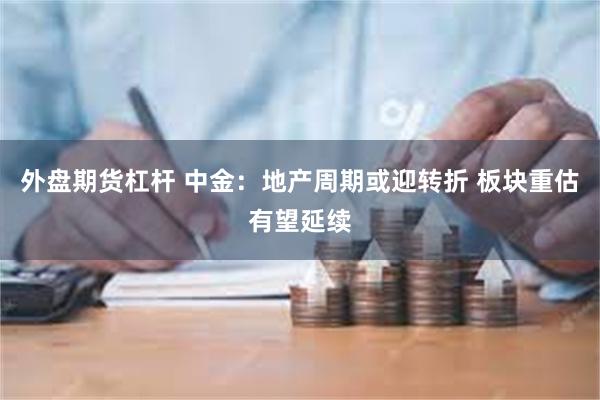 外盘期货杠杆 中金：地产周期或迎转折 板块重估有望延续