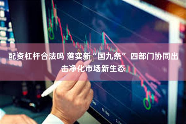 配资杠杆合法吗 落实新“国九条” 四部门协同出击净化市场新生态