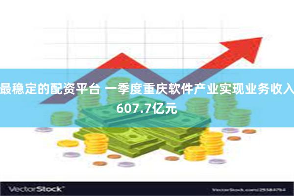 最稳定的配资平台 一季度重庆软件产业实现业务收入607.7亿元