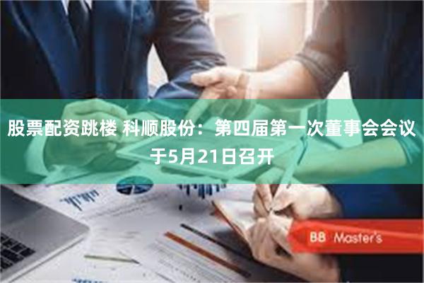 股票配资跳楼 科顺股份：第四届第一次董事会会议于5月21日召开