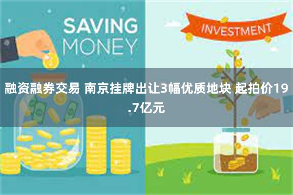 融资融券交易 南京挂牌出让3幅优质地块 起拍价19.7亿元