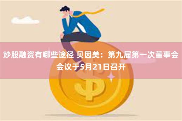 炒股融资有哪些途径 贝因美：第九届第一次董事会会议于5月21日召开