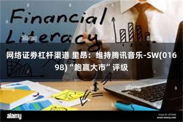 网络证劵杠杆渠道 里昂：维持腾讯音乐-SW(01698)“跑赢大市”评级