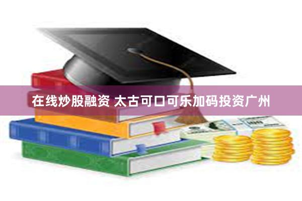 在线炒股融资 太古可口可乐加码投资广州