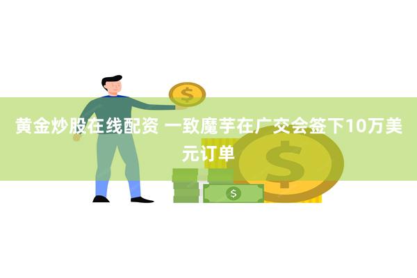 黄金炒股在线配资 一致魔芋在广交会签下10万美元订单