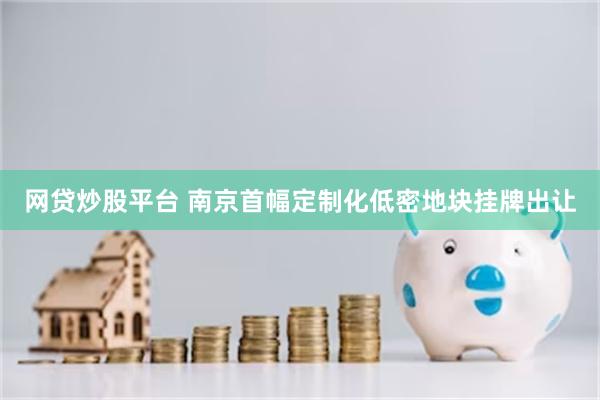 网贷炒股平台 南京首幅定制化低密地块挂牌出让