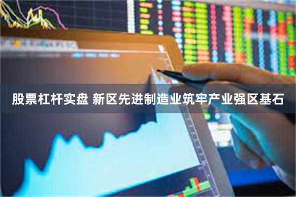 股票杠杆实盘 新区先进制造业筑牢产业强区基石