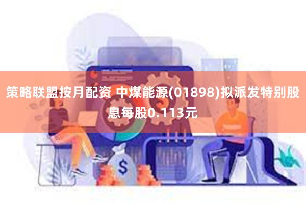 策略联盟按月配资 中煤能源(01898)拟派发特别股息每股0.113元