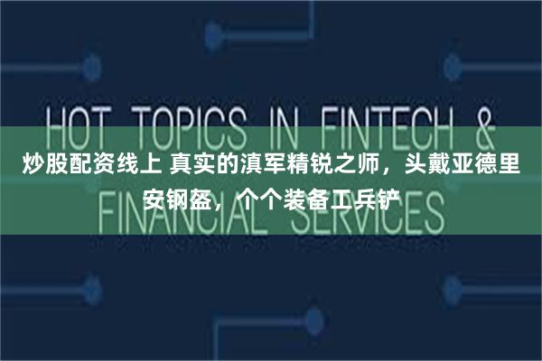 炒股配资线上 真实的滇军精锐之师，头戴亚德里安钢盔，个个装备工兵铲