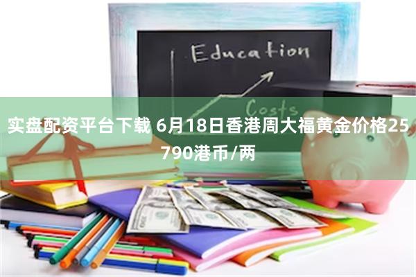 实盘配资平台下载 6月18日香港周大福黄金价格25790港币/两