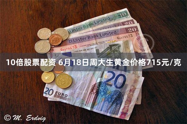 10倍股票配资 6月18日周大生黄金价格715元/克