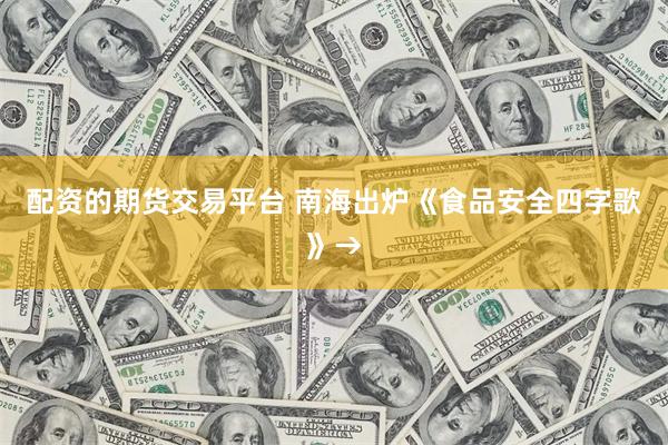 配资的期货交易平台 南海出炉《食品安全四字歌》→