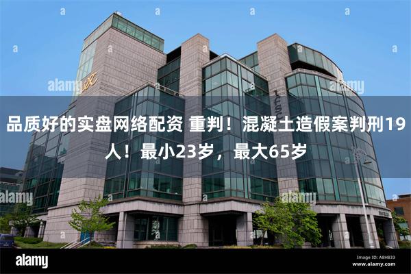 品质好的实盘网络配资 重判！混凝土造假案判刑19人！最小23岁，最大65岁