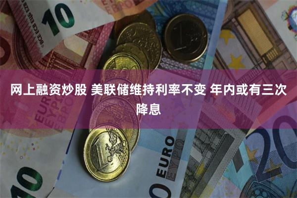 网上融资炒股 美联储维持利率不变 年内或有三次降息