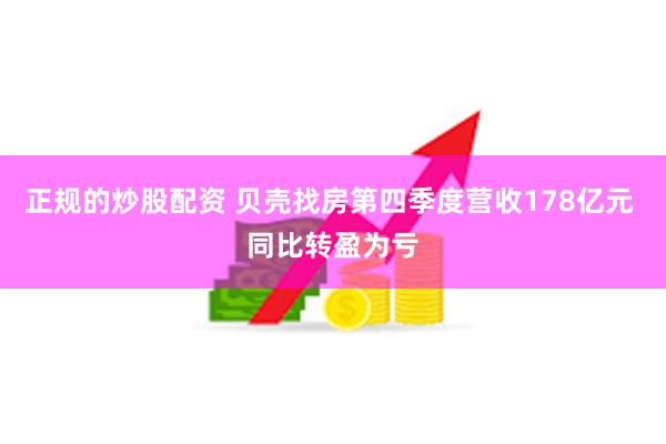 正规的炒股配资 贝壳找房第四季度营收178亿元 同比转盈为亏