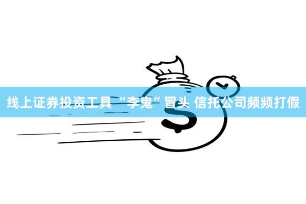 线上证券投资工具 “李鬼”冒头 信托公司频频打假