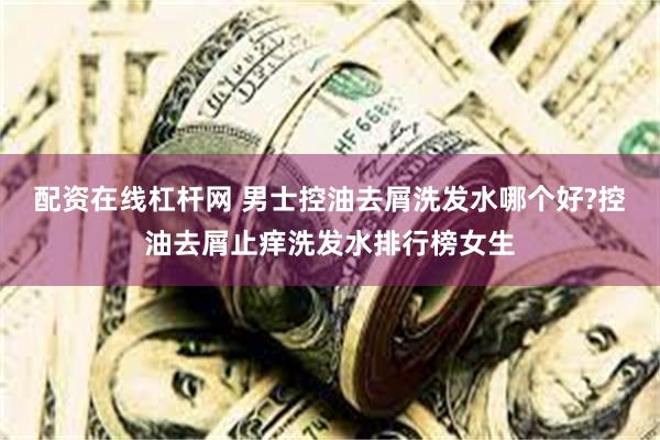 配资在线杠杆网 男士控油去屑洗发水哪个好?控油去屑止痒洗发水排行榜女生