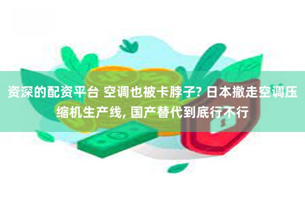 资深的配资平台 空调也被卡脖子? 日本撤走空调压缩机生产线, 国产替代到底行不行