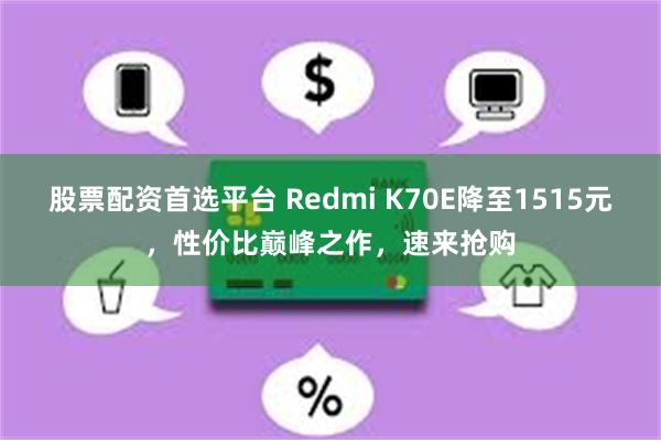 股票配资首选平台 Redmi K70E降至1515元，性价比巅峰之作，速来抢购