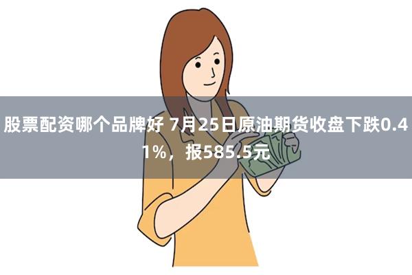 股票配资哪个品牌好 7月25日原油期货收盘下跌0.41%，报585.5元