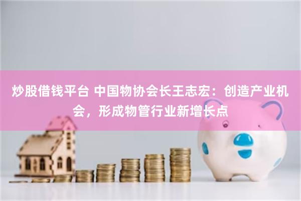 炒股借钱平台 中国物协会长王志宏：创造产业机会，形成物管行业新增长点