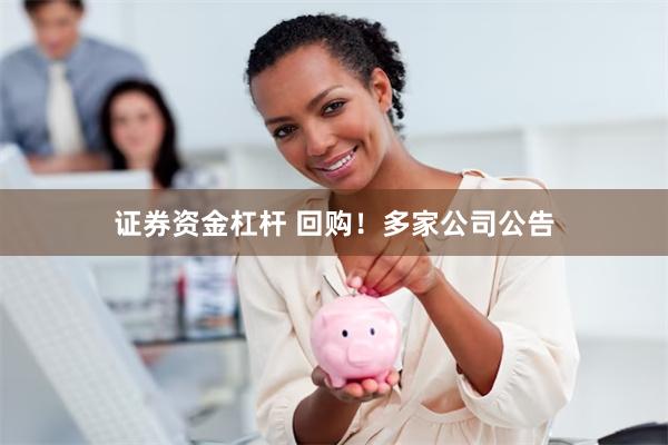 证券资金杠杆 回购！多家公司公告