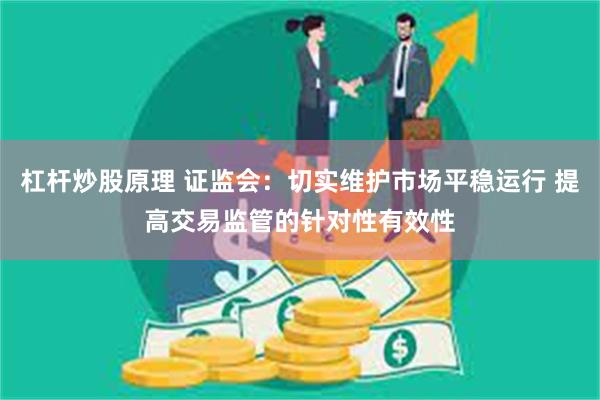 杠杆炒股原理 证监会：切实维护市场平稳运行 提高交易监管的针对性有效性