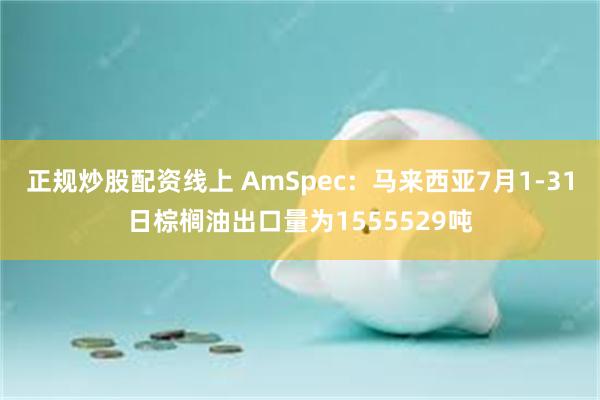 正规炒股配资线上 AmSpec：马来西亚7月1-31日棕榈油出口量为1555529吨