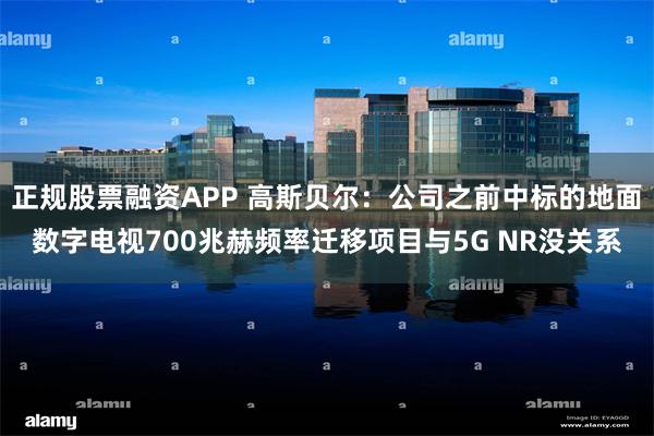 正规股票融资APP 高斯贝尔：公司之前中标的地面数字电视700兆赫频率迁移项目与5G NR没关系