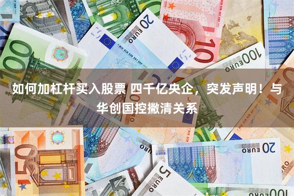 如何加杠杆买入股票 四千亿央企，突发声明！与华创国控撇清关系