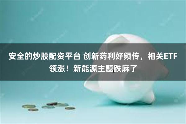 安全的炒股配资平台 创新药利好频传，相关ETF领涨！新能源主题跌麻了