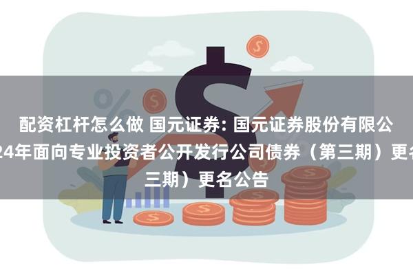 配资杠杆怎么做 国元证券: 国元证券股份有限公司2024年面向专业投资者公开发行公司债券(第三期)更名公告