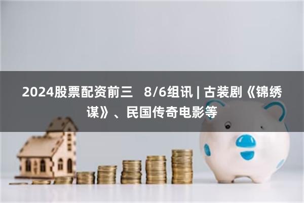 2024股票配资前三   8/6组讯 | 古装剧《锦绣谋》、民国传奇电影等