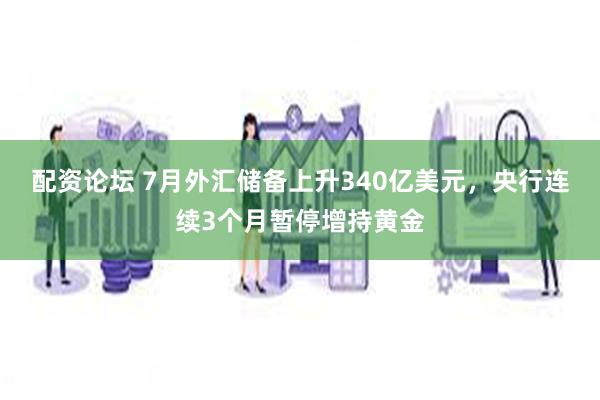 配资论坛 7月外汇储备上升340亿美元，央行连续3个月暂停增持黄金