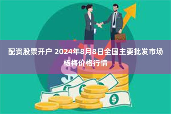 配资股票开户 2024年8月8日全国主要批发市场杨梅价格行情