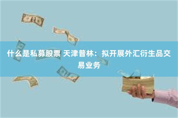 什么是私募股票 天津普林：拟开展外汇衍生品交易业务