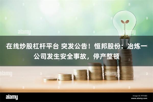 在线炒股杠杆平台 突发公告！恒邦股份：冶炼一公司发生安全事故，停产整顿