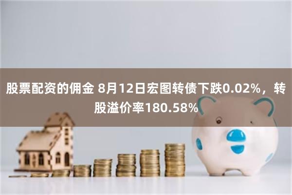 股票配资的佣金 8月12日宏图转债下跌0.02%，转股溢价率180.58%