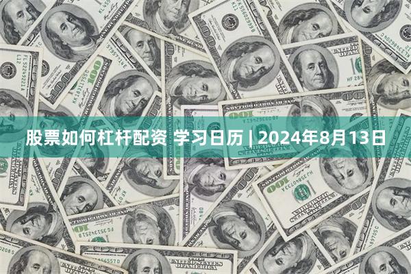股票如何杠杆配资 学习日历 | 2024年8月13日