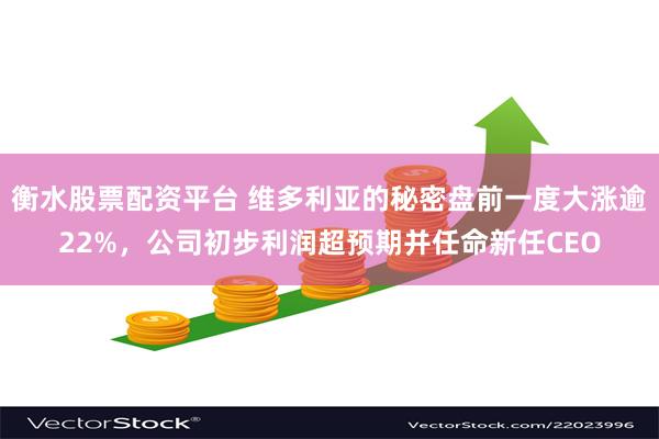 衡水股票配资平台 维多利亚的秘密盘前一度大涨逾22%，公司初步利润超预期并任命新任CEO