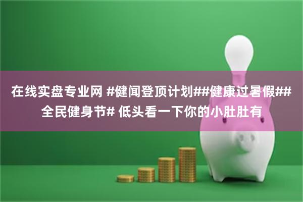 在线实盘专业网 #健闻登顶计划##健康过暑假##全民健身节# 低头看一下你的小肚肚有