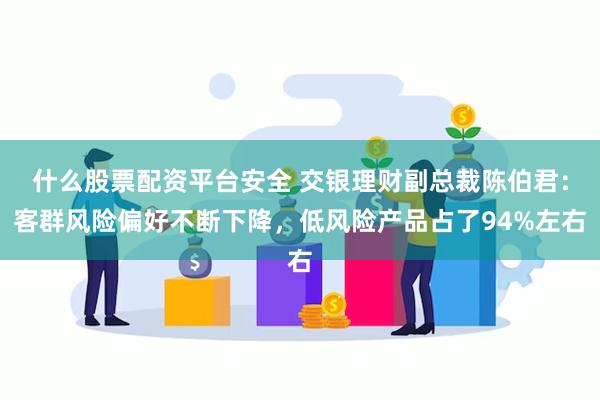 什么股票配资平台安全 交银理财副总裁陈伯君：客群风险偏好不断下降，低风险产品占了94%左右