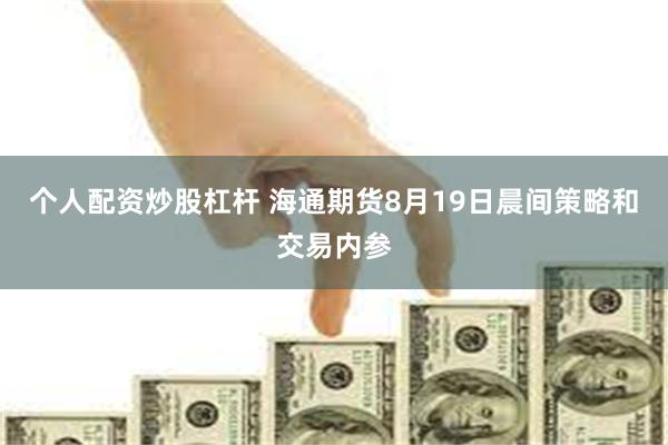 个人配资炒股杠杆 海通期货8月19日晨间策略和交易内参