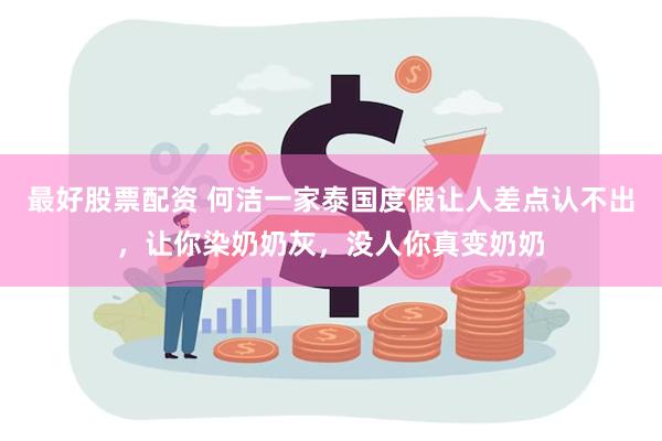 最好股票配资 何洁一家泰国度假让人差点认不出，让你染奶奶灰，没人你真变奶奶