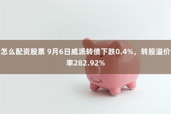 怎么配资股票 9月6日威派转债下跌0.4%，转股溢价率282.92%