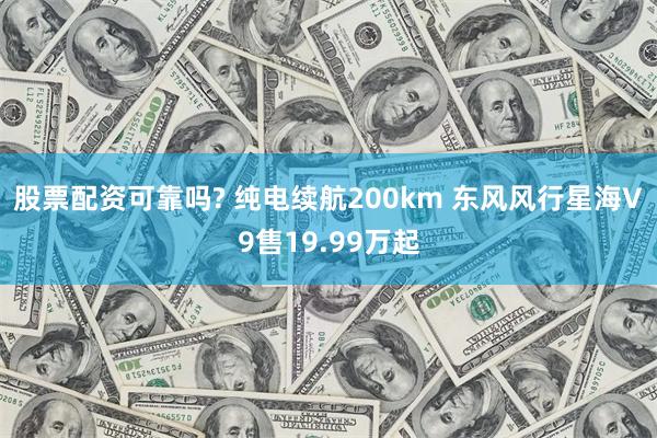 股票配资可靠吗? 纯电续航200km 东风风行星海V9售19.99万起