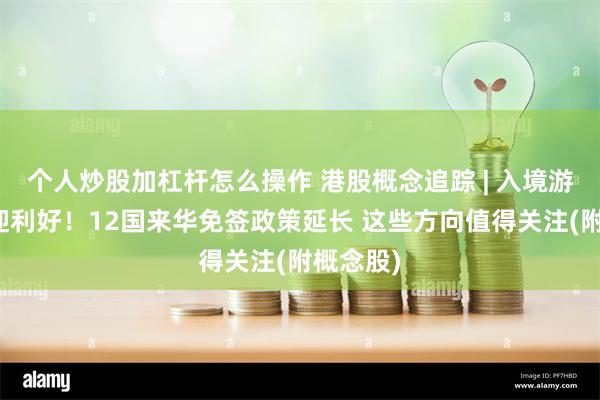 个人炒股加杠杆怎么操作 港股概念追踪 | 入境游市场再迎利好！12国来华免签政策延长 这些方向值得关注(附概念股)