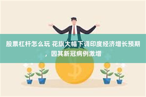 股票杠杆怎么玩 花旗大幅下调印度经济增长预期，因其新冠病例激增